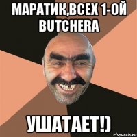 маратик,всех 1-ой Butcherа УШАТАЕТ!)