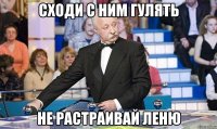 Сходи с ним гулять Не растраивай Леню