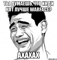 Ты думаешь,что Инди Кот лучше Warface? АХАХАХ