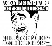 Ахаха высказывание великого человека:D Детка , что особенного? Червяк по имени бобр^^