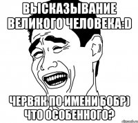 Высказывание великого человека:D Червяк по имени Бобр) что особенного?