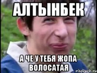 алтынбек а че у тебя жопа волосатая