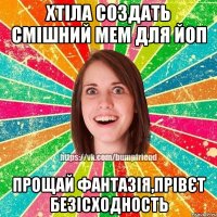 Хтіла создать смішний мем для ЙоП прощай фантазія,прівєт безісходность