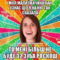 моя мала Їжачика как узнає шо я на ню так сказала то мені більш не буде 32 зуба роскош