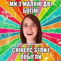 Ми з малою дві богіні снікерс з'їли і побігли