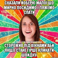 сказали йоберю малої шо мирно посидимо і ляжемо спати сторожив під вікнами аби якщо стане гірше кликати швидку