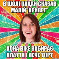 в шолі пацан сказав малій"привет" Вона вже вибирає плаття і пече торт