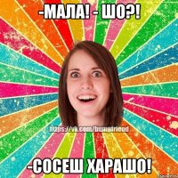 -мала! - шо?! -сосеш харашо!