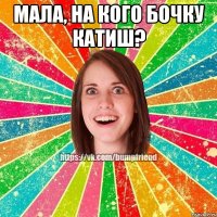 Мала, на кого бочку катиш? 