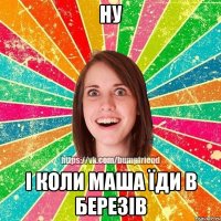 Ну І Коли Маша їди в Березів