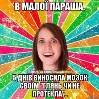 в малої параша. 5 днів виносила мозок своїм "глянь чи не протекла"..