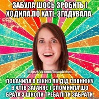 Забула шось зробить і ходила по хаті, згадувала. Побачила в вікно як дід свинюку в хлів заганяє і спомнила шо брата з школи треба піти забрати.