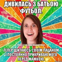 дивилась з батьою футбол. тепер щитаюсь своїм пацаном і постоянно прикриваю його перед мамкою.