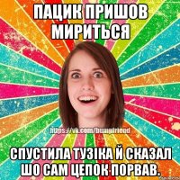 пацик пришов мириться спустила Тузіка й сказал шо сам цепок порвав.