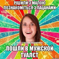 рішили з малою познакоміться з пацанами пошли в мужской туалєт