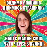 сидимо у пациків дівимось страшилку наш с малой сміх чути через 3 вулиці