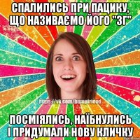 Спалились при пацику, що називаємо його "ЗГ" Посміялись, наїбнулись і придумали нову кличку