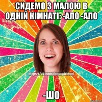 Сидемо з малою в одній кімнаті: -ало -ало -Шо