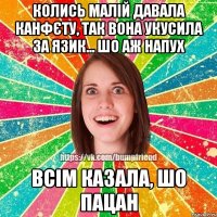 Колись малій давала канфєту, так вона укусила за язик... шо аж напух всім казала, шо пацан