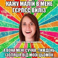 кажу малій в мене гєрпєс виліз а вона мені сучка -тиждень ізоляція від моїх цьомок