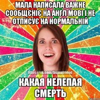 МАЛА НАПИСАЛА ВАЖНЕ СООБЩЄНІЄ НА АНГЛ МОВІ І НЕ ОТПИСУЄ НА НОРМАЛЬНІЙ КАКАЯ НЕЛЕПАЯ СМЕРТЬ