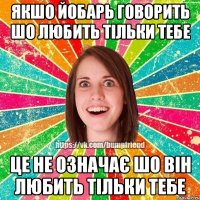 якшо йобарь говорить шо любить тільки тебе це не означає шо він любить тільки тебе