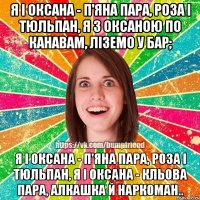 Я і Оксана - п'яна пара, роза і тюльпан, Я з Оксаною по канавам, ліземо у бар; Я і Оксана - п'яна пара, роза і тюльпан, Я і Оксана - кльова пара, алкашка й наркоман..