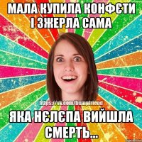 мала купила конфєти і зжерла сама яка нєлєпа вийшла смерть...