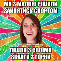 Ми з малою рішили зайнятись спортом пішли з своїми зїжати з горки