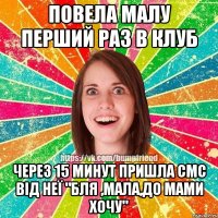 Повела малу перший раз в клуб Через 15 минут пришла смс від неї "бля ,Мала,до мами хочу"