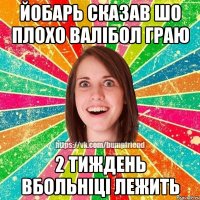 Йобарь сказав шо плохо валібол граю 2 тиждень вбольніці лежить