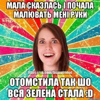 Мала сказлась і почала малювать мені руки отомстила так шо вся зелена стала :D