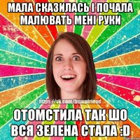 Мала сказилась і почала малювать мені руки отомстила так шо вся зелена стала :D