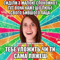 Сиділи з малою спокойно і тут вона каже шо любе свого бившого паца Тебе уложить чи ти сама ляжеш