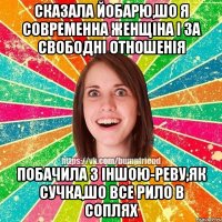 Сказала йобарю,шо я современна женщіна і за свободні отношенія побачила з іншою-реву,як сучка,шо все рило в соплях