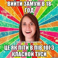 ВИЙТИ ЗАМУЖ В 18 ГОД ЦЕ ЯК ПІТИ В ПІВ 10Ї З КЛАСНОЙ ТУСИ