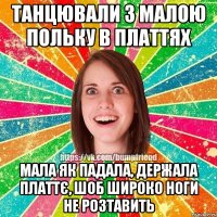 Танцювали з малою польку в платтях мала як падала, держала платтє, шоб широко ноги не розтавить