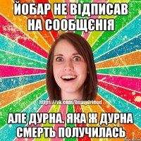 Йобар не відписав на сообщєнія але дурна. яка ж дурна смерть получилась