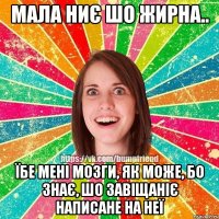 Мала ниє шо жирна.. їбе мені мозги, як може, бо знає, шо завіщаніє написане на неї