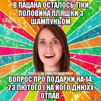 в пацана осталось тіки половина пляшки з шампуньом вопрос про подарки на 14, 23 лютого і на його днюху отпав.