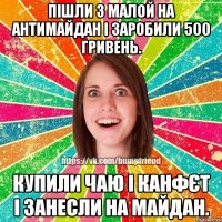 пішли з малой на антимайдан і заробили 500 гривень. купили чаю і канфєт і занесли на майдан.