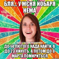 Бля... у мєня йобаря нема до 14 лютого нада найти, а до 23 кинуть. а потом до 8 марта помириться