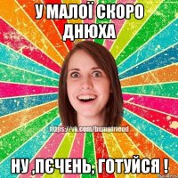 у малої скоро днюха ну ,пєчень, готуйся !