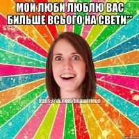 мои люби люблю вас бильше всього на свети** 