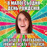 в малої сьодня дєнь рождєнія шо буде в суботу боюсь уявити ТУСА ТУ ТУ ТУ ТУСА