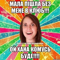 Мала пішла без мене в клюб!!! ой хана комусь буде!!!!