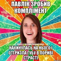 павлік зробив комплімент накинулась на нього і отгризла губу в пориві страсті