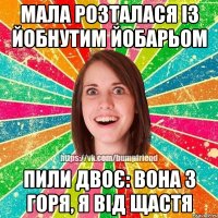 Мала розталася із йобнутим йобарьом Пили двоє: вона з горя, я від щастя