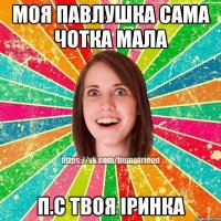 моя Павлушка сама чотка мала п.с твоя Іринка