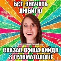 Бєт ,значить любитю Сказав,Гриша вийдя з травматології